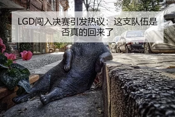 LGD闯入决赛引发热议：这支队伍是否真的回来了