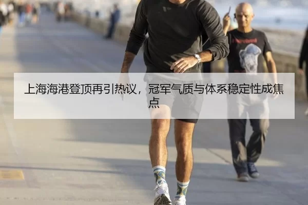上海海港登顶再引热议，冠军气质与体系稳定性成焦点
